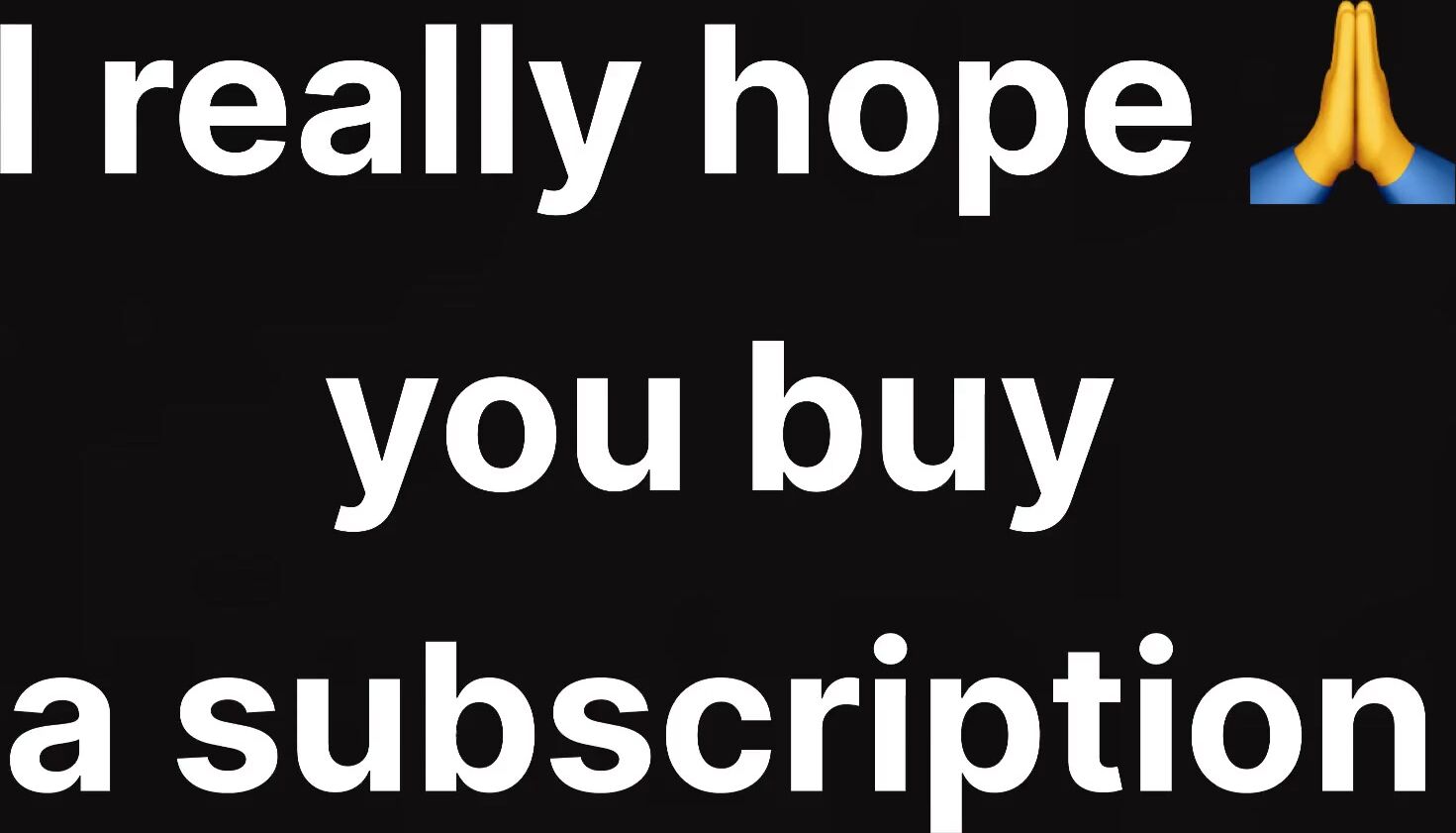 I Really Hope You Buy A Subscription And Enjoy Me